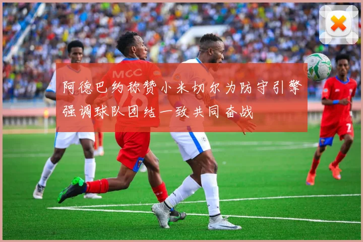 阿德巴约称赞小米切尔为防守引擎强调球队团结一致共同奋战