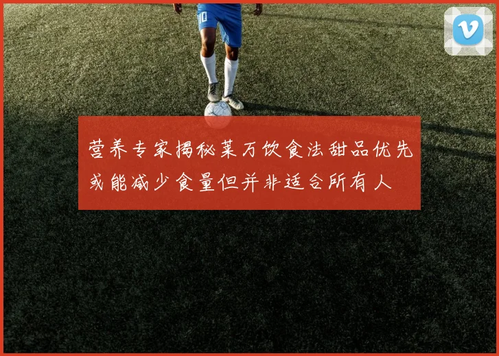 营养专家揭秘莱万饮食法甜品优先或能减少食量但并非适合所有人