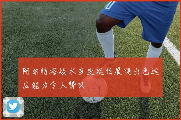 阿尔特塔战术多变廷伯展现出色适应能力令人赞叹