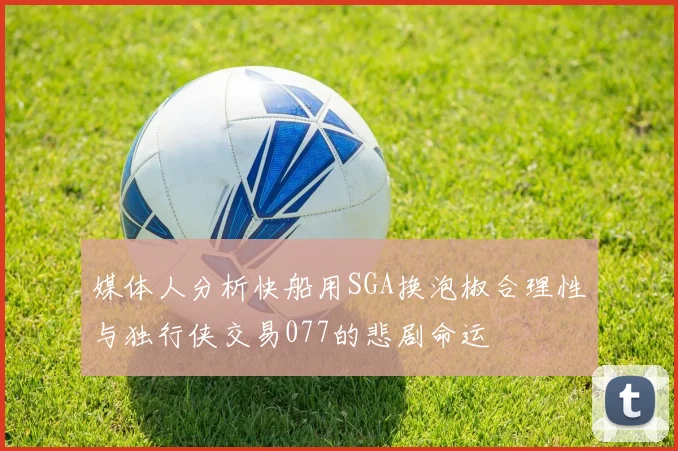 媒体人分析快船用SGA换泡椒合理性与独行侠交易077的悲剧命运