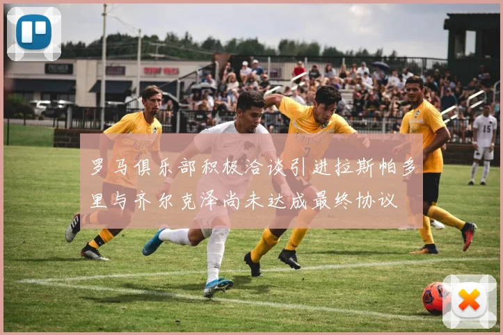 罗马俱乐部积极洽谈引进拉斯帕多里与齐尔克泽尚未达成最终协议