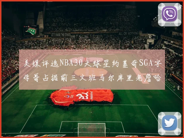 美媒评选NBA30大球星约基奇SGA字母哥占据前三文班马尔库里老詹哈登排名揭晓