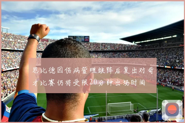 恩比德因伤病管理缺阵后复出对奇才比赛仍将受限20分钟出场时间
