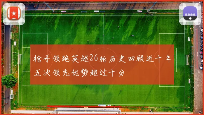 枪手领跑英超26轮历史回顾近十年五次领先优势超过十分