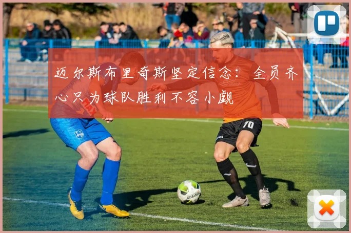 迈尔斯布里奇斯坚定信念：全员齐心只为球队胜利不容小觑
