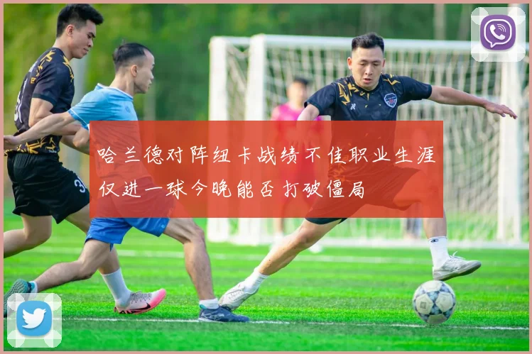 哈兰德对阵纽卡战绩不佳职业生涯仅进一球今晚能否打破僵局