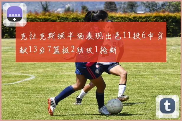 克拉克斯顿半场表现出色11投6中贡献13分7篮板2助攻1抢断
