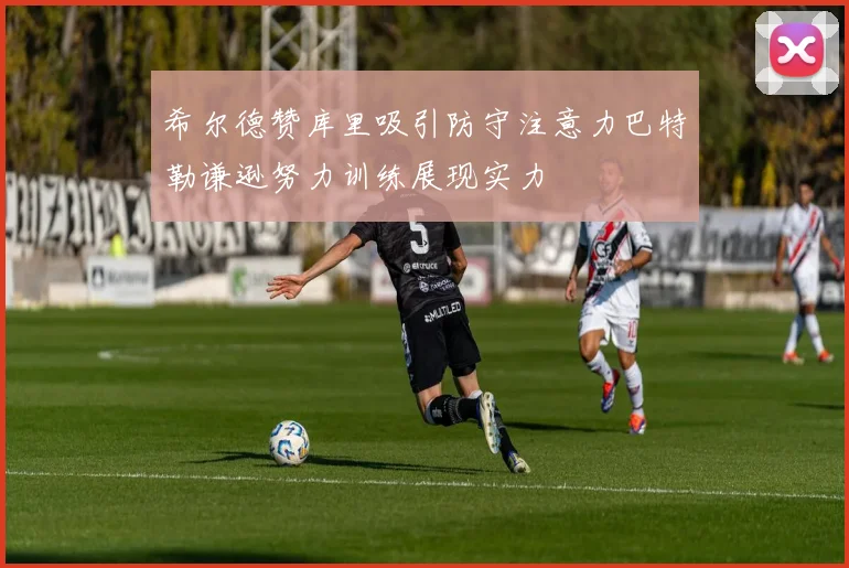 希尔德赞库里吸引防守注意力巴特勒谦逊努力训练展现实力