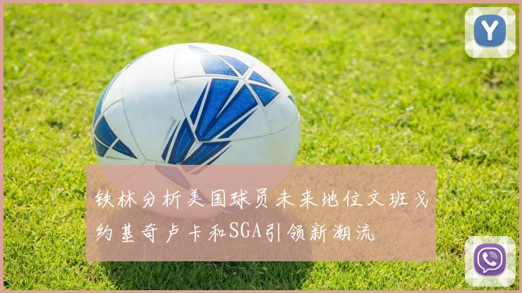 铁林分析美国球员未来地位文班戈约基奇卢卡和SGA引领新潮流