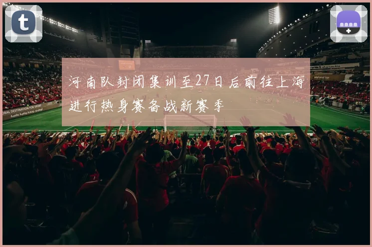 河南队封闭集训至27日后前往上海进行热身赛备战新赛季