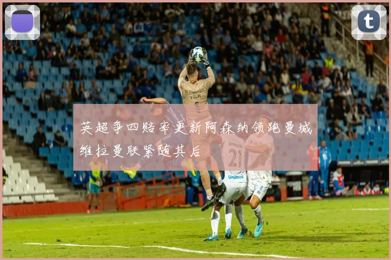 英超争四赔率更新阿森纳领跑曼城维拉曼联紧随其后