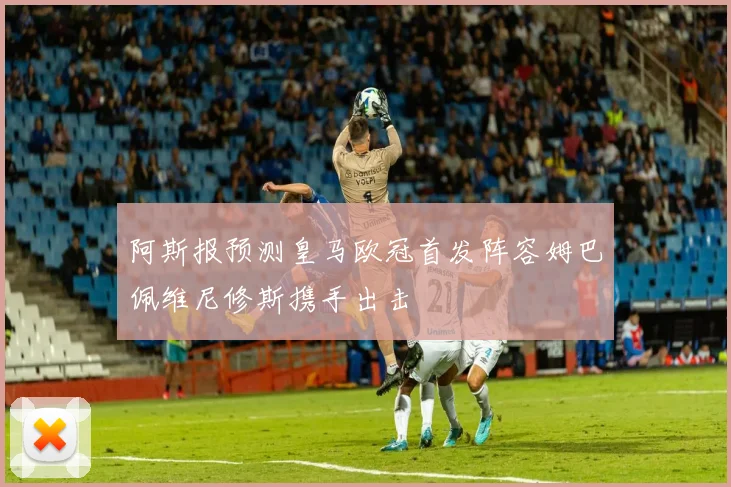 阿斯报预测皇马欧冠首发阵容姆巴佩维尼修斯携手出击