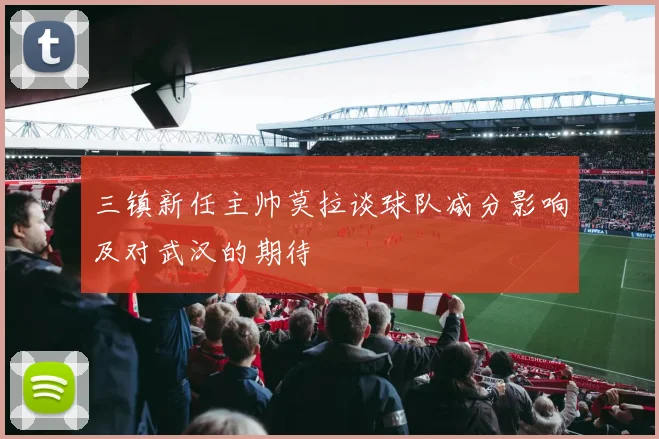 三镇新任主帅莫拉谈球队减分影响及对武汉的期待