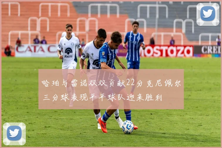 哈珀与雷诺双双贡献22分克尼佩尔三分球表现平平球队迎来胜利