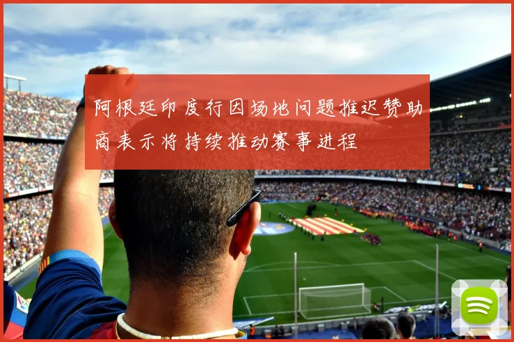 阿根廷印度行因场地问题推迟赞助商表示将持续推动赛事进程