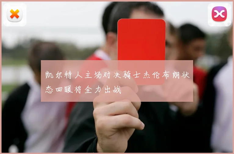 凯尔特人主场对决骑士杰伦布朗状态回暖将全力出战