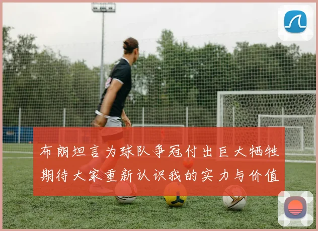 布朗坦言为球队争冠付出巨大牺牲期待大家重新认识我的实力与价值