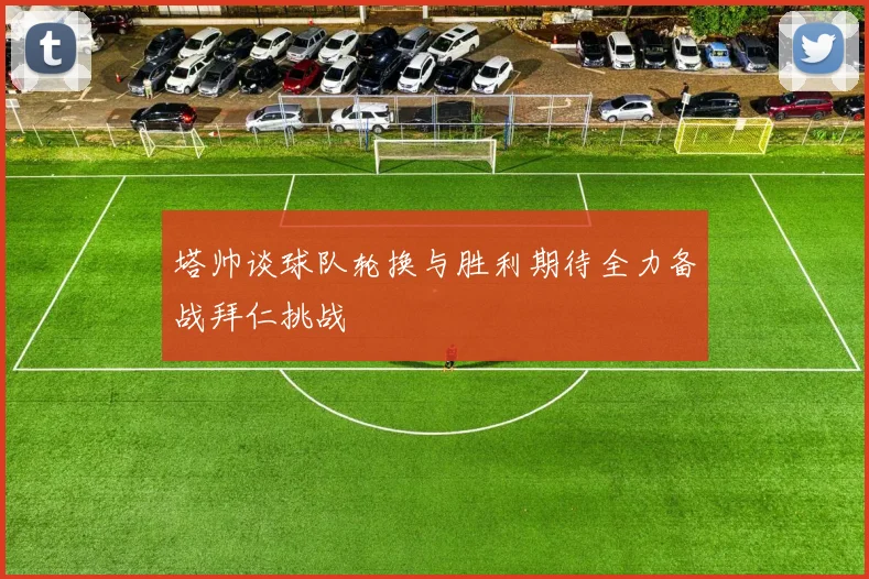 塔帅谈球队轮换与胜利期待全力备战拜仁挑战