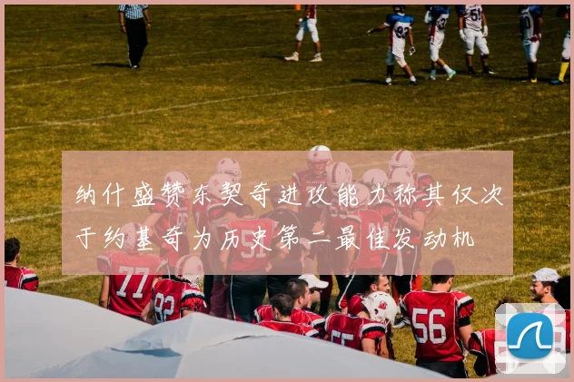纳什盛赞东契奇进攻能力称其仅次于约基奇为历史第二最佳发动机