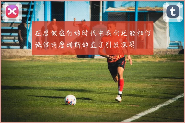 在虚假盛行的时代中我们还能相信诚信吗詹姆斯的直言引发深思