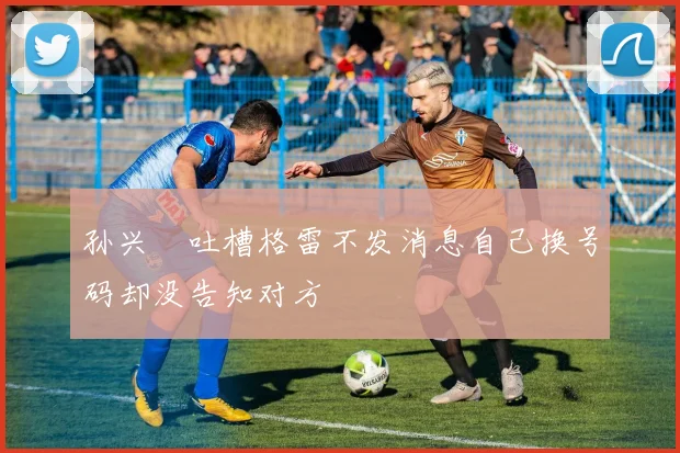 孙兴慜吐槽格雷不发消息自己换号码却没告知对方