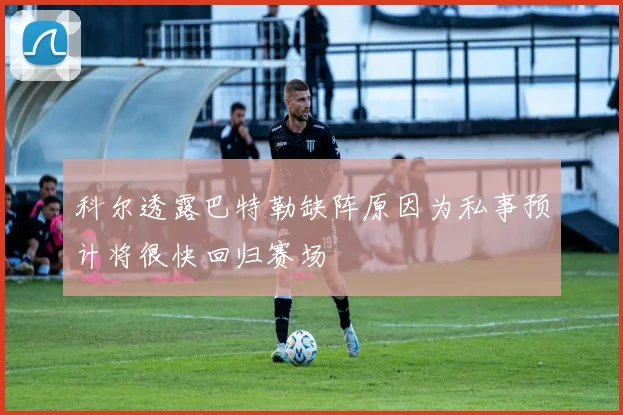 科尔透露巴特勒缺阵原因为私事预计将很快回归赛场