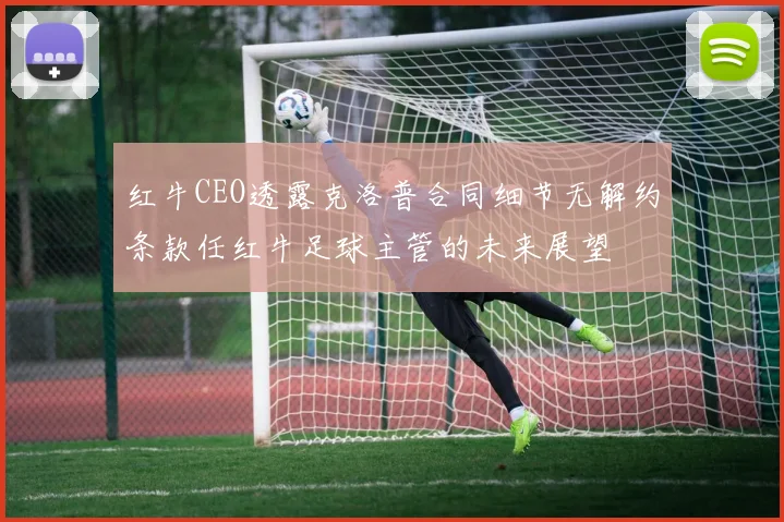 红牛CEO透露克洛普合同细节无解约条款任红牛足球主管的未来展望