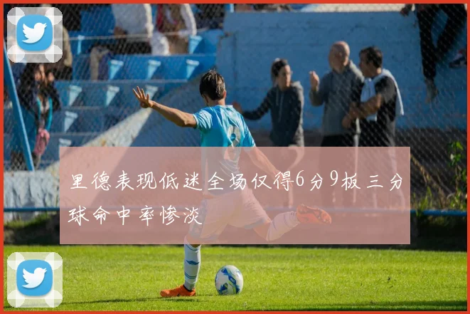 里德表现低迷全场仅得6分9板三分球命中率惨淡