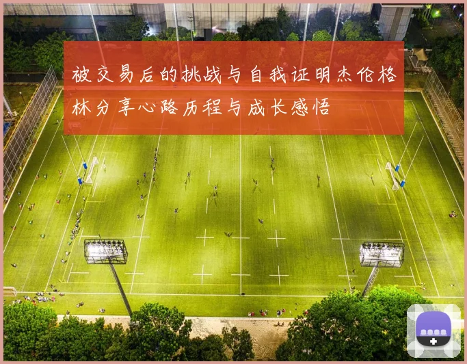 被交易后的挑战与自我证明杰伦格林分享心路历程与成长感悟