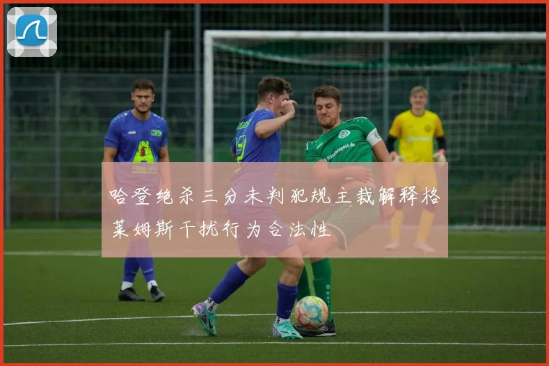 哈登绝杀三分未判犯规主裁解释格莱姆斯干扰行为合法性