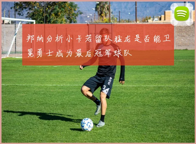 邦纳分析小卡若留队猛龙是否能卫冕勇士成为最后冠军球队