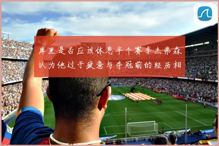 库里是否应该休息半个赛季杰弗森认为他过于疲惫与夺冠前的经历相似