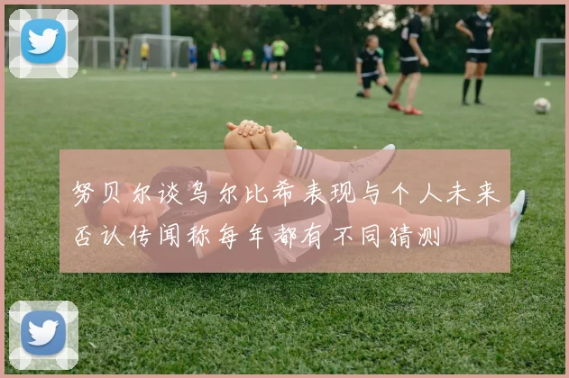 努贝尔谈乌尔比希表现与个人未来否认传闻称每年都有不同猜测