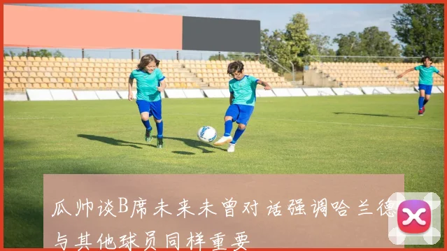 瓜帅谈B席未来未曾对话强调哈兰德与其他球员同样重要