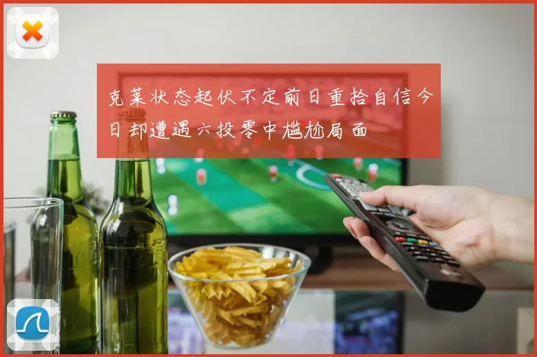 克莱状态起伏不定前日重拾自信今日却遭遇六投零中尴尬局面