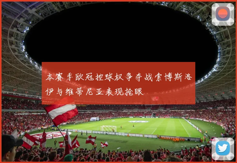 本赛季欧冠控球权争夺战索博斯洛伊与维蒂尼亚表现抢眼