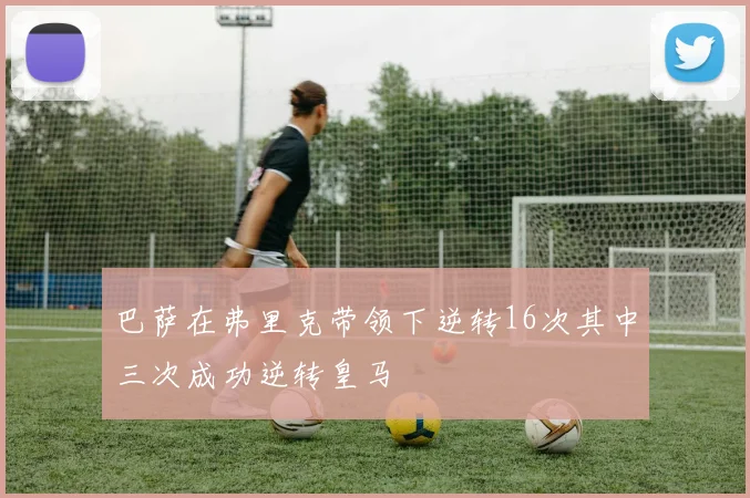 巴萨在弗里克带领下逆转16次其中三次成功逆转皇马