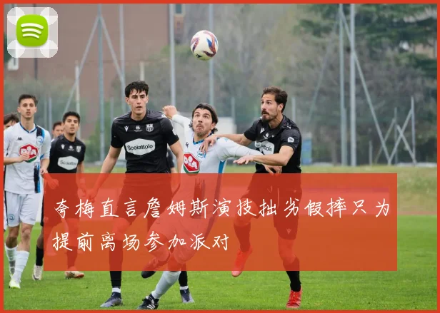 夸梅直言詹姆斯演技拙劣假摔只为提前离场参加派对