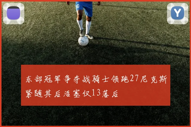 东部冠军争夺战骑士领跑27尼克斯紧随其后活塞仅13落后