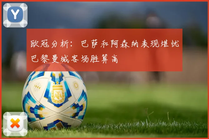 欧冠分析：巴萨和阿森纳表现堪忧巴黎曼城客场胜算高