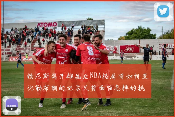 扬尼斯离开雄鹿后NBA格局将如何变化勒布朗的记录又将面临怎样的挑战