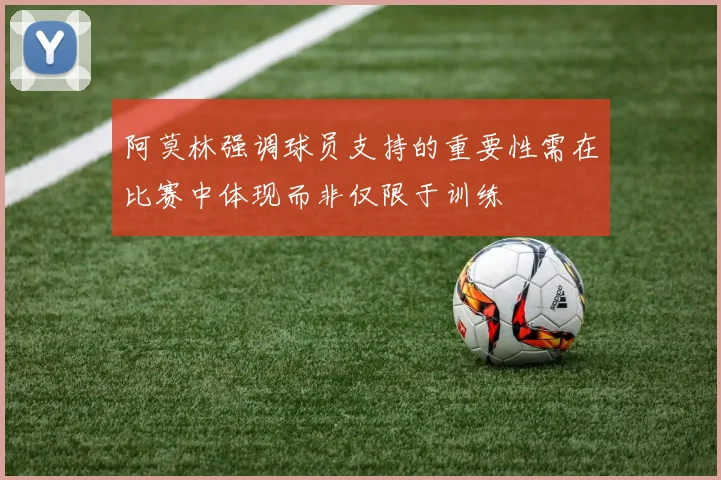 阿莫林强调球员支持的重要性需在比赛中体现而非仅限于训练