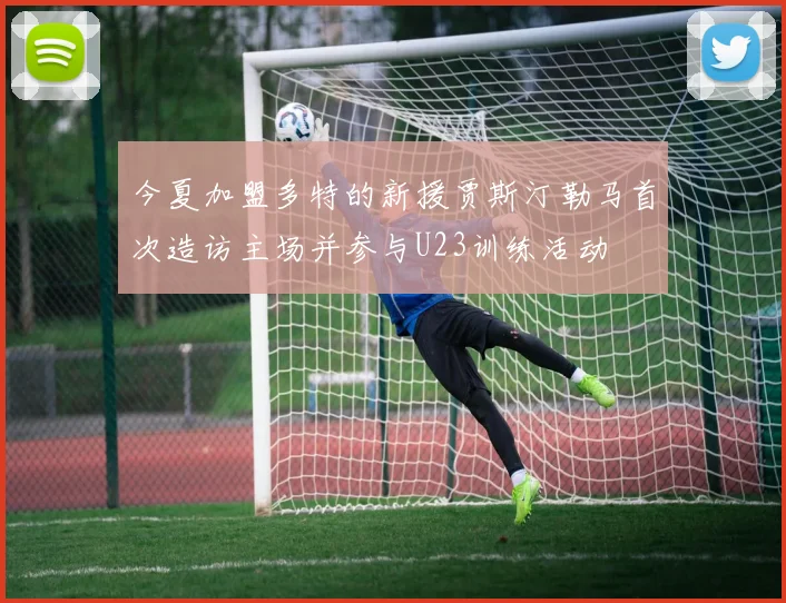 今夏加盟多特的新援贾斯汀勒马首次造访主场并参与U23训练活动