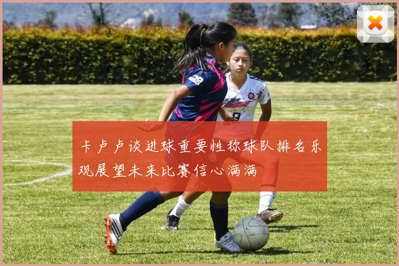 卡卢卢谈进球重要性称球队排名乐观展望未来比赛信心满满