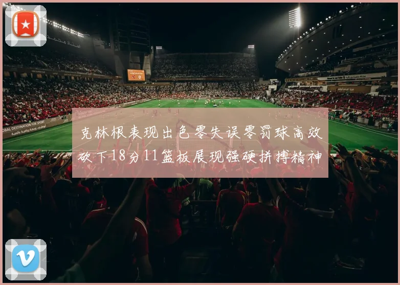 克林根表现出色零失误零罚球高效砍下18分11篮板展现强硬拼搏精神