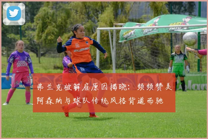 弗兰克被解雇原因揭晓：频频赞美阿森纳与球队传统风格背道而驰
