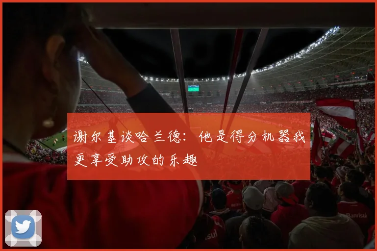 谢尔基谈哈兰德：他是得分机器我更享受助攻的乐趣