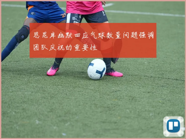 恩昆库幽默回应气球数量问题强调团队庆祝的重要性