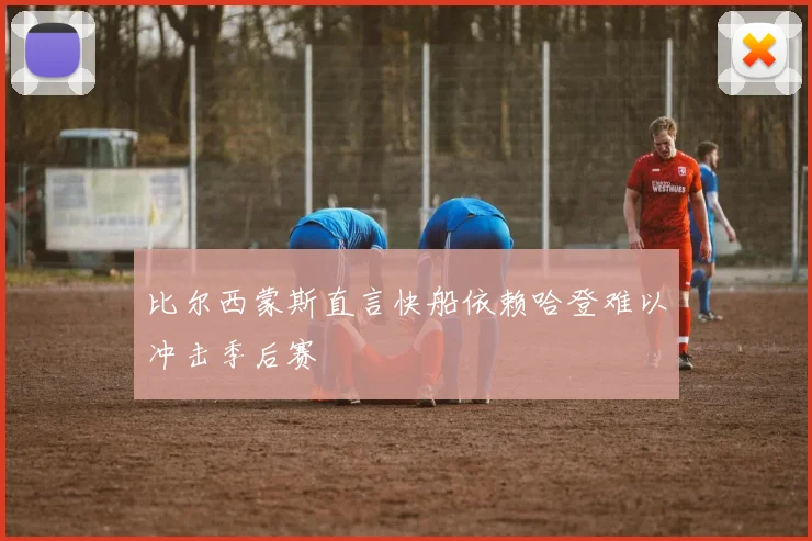 比尔西蒙斯直言快船依赖哈登难以冲击季后赛
