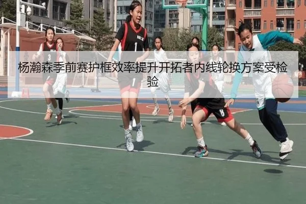 杨瀚森季前赛护框效率提升开拓者内线轮换方案受检验（Leyu）
